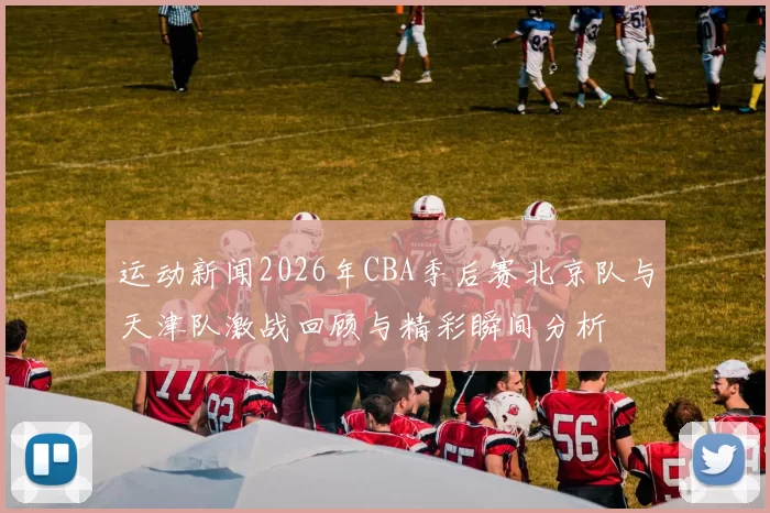 运动新闻2026年CBA季后赛北京队与天津队激战回顾与精彩瞬间分析