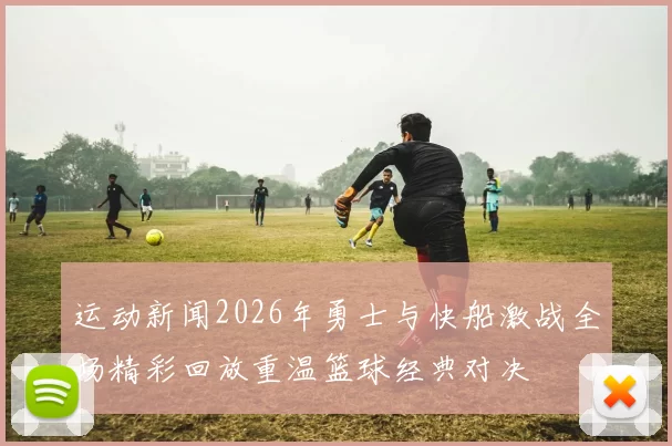 运动新闻2026年勇士与快船激战全场精彩回放重温篮球经典对决